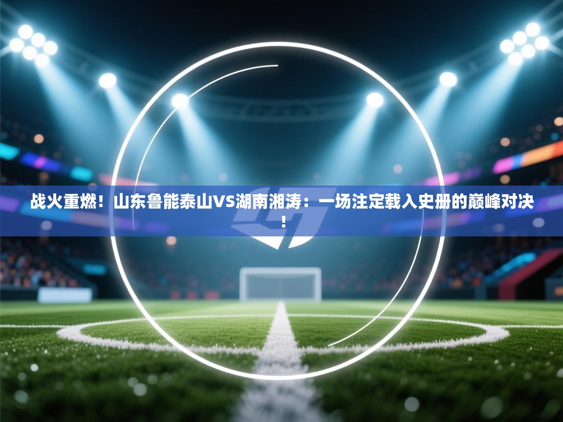战火重燃！山东鲁能泰山VS湖南湘涛：一场注定载入史册的巅峰对决！