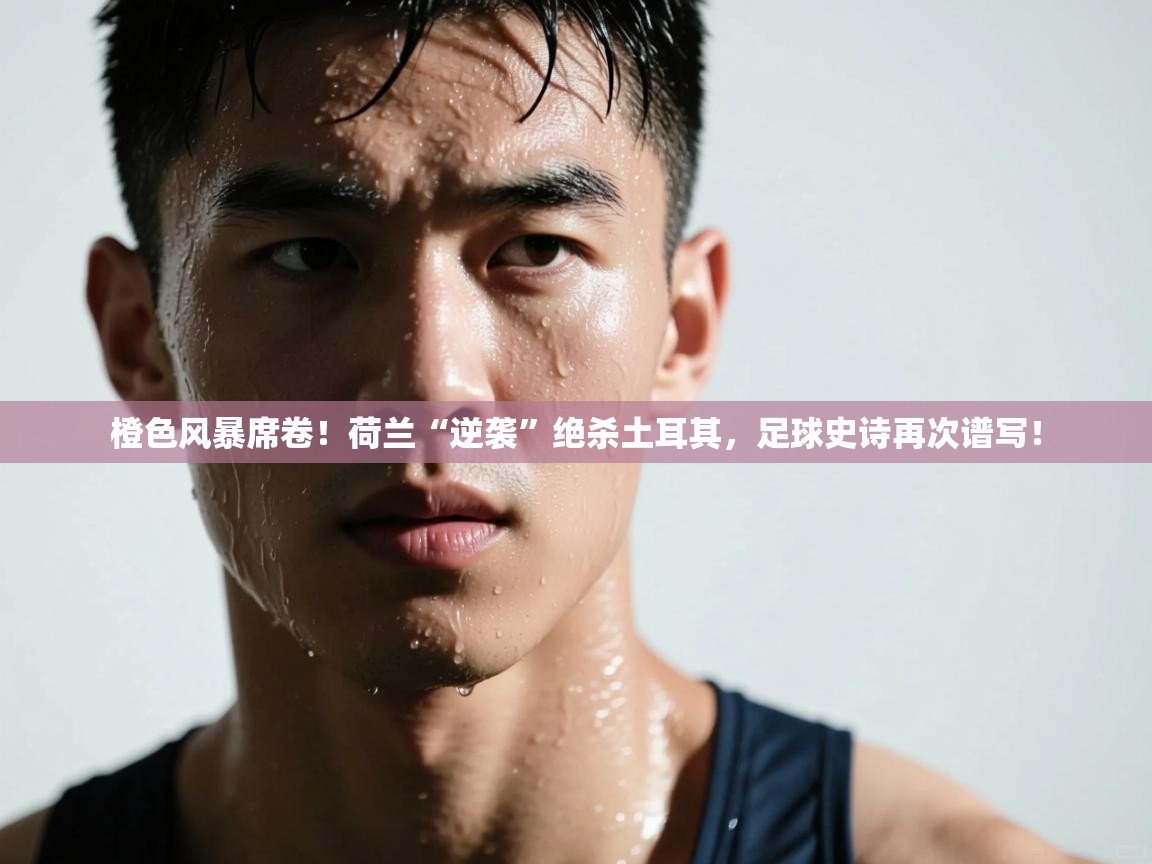 橙色风暴席卷！荷兰“逆袭”绝杀土耳其，足球史诗再次谱写！  第2张