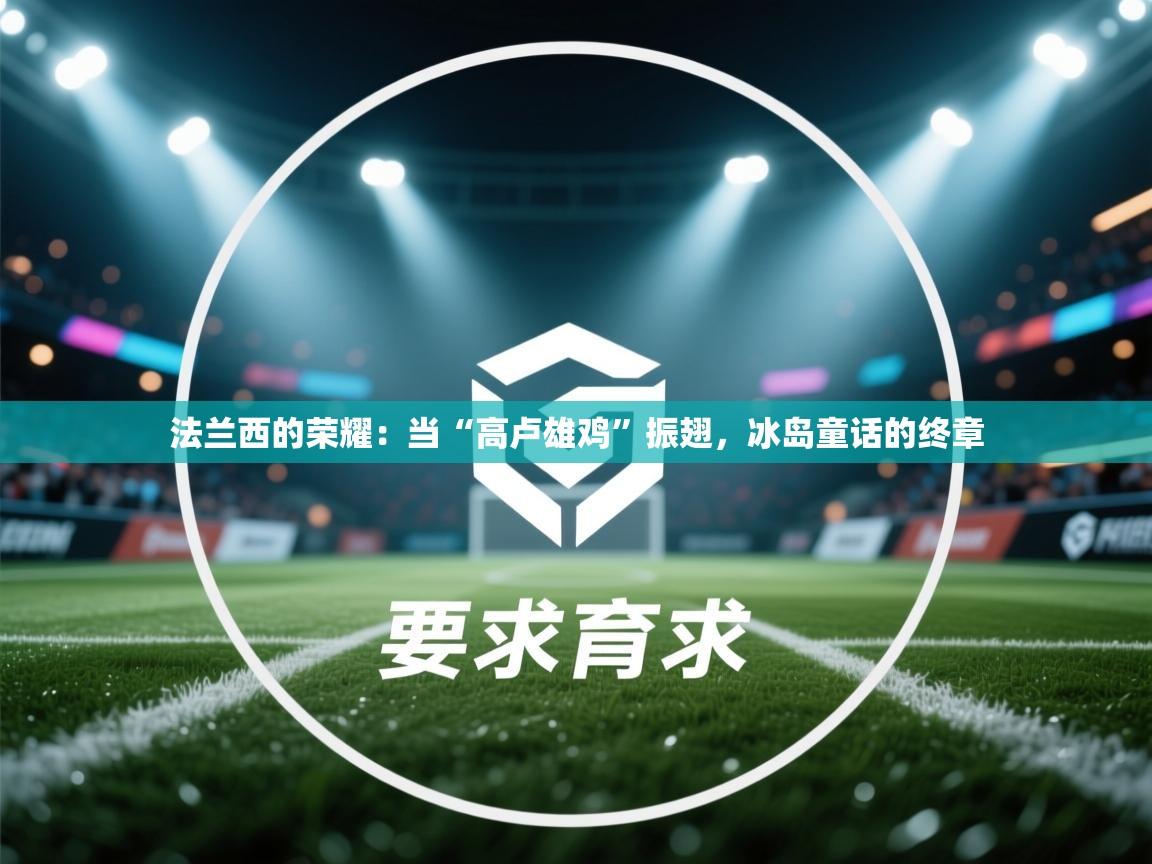 法兰西的荣耀：当“高卢雄鸡”振翅，冰岛童话的终章