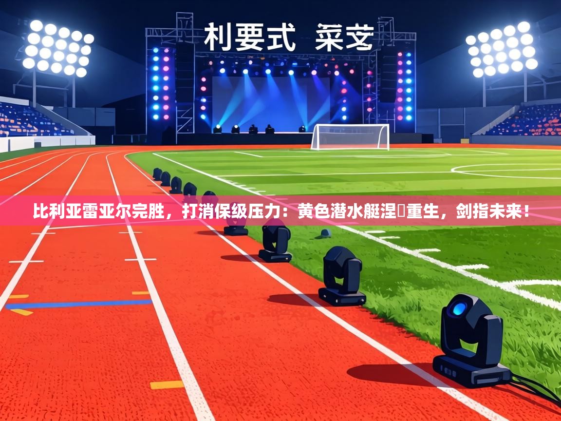 比利亚雷亚尔完胜，打消保级压力：黄色潜水艇涅槃重生，剑指未来！  第2张